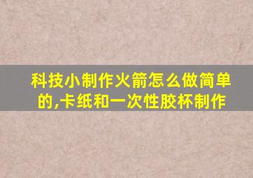 科技小制作火箭怎么做简单的,卡纸和一次性胶杯制作