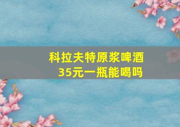 科拉夫特原浆啤酒35元一瓶能喝吗