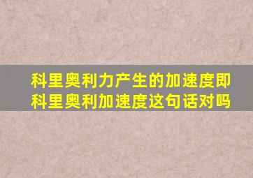 科里奥利力产生的加速度即科里奥利加速度这句话对吗