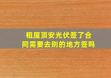 租屋顶安光伏签了合同需要去别的地方签吗