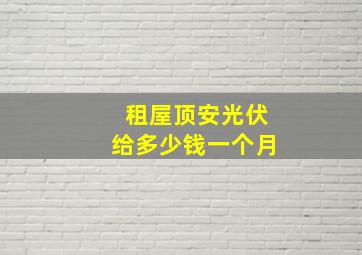 租屋顶安光伏给多少钱一个月