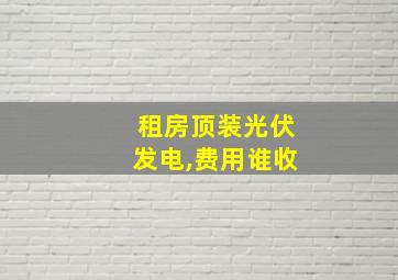 租房顶装光伏发电,费用谁收