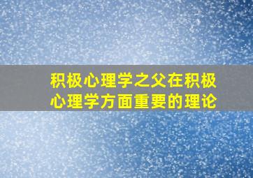 积极心理学之父在积极心理学方面重要的理论