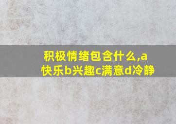 积极情绪包含什么,a快乐b兴趣c满意d冷静