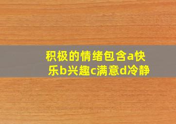 积极的情绪包含a快乐b兴趣c满意d冷静