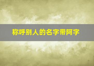 称呼别人的名字带阿字