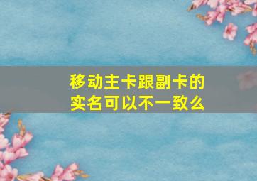 移动主卡跟副卡的实名可以不一致么