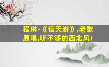 程琳-《信天游》,老歌原唱,听不够的西北风!