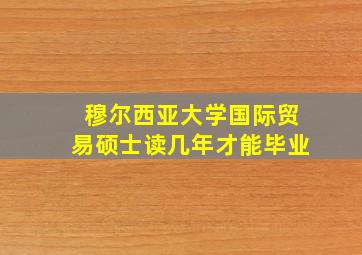 穆尔西亚大学国际贸易硕士读几年才能毕业