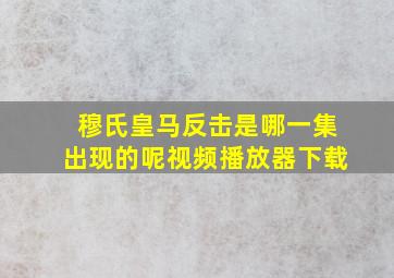 穆氏皇马反击是哪一集出现的呢视频播放器下载