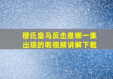 穆氏皇马反击是哪一集出现的呢视频讲解下载