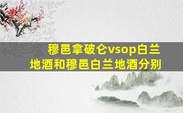 穆邑拿破仑vsop白兰地酒和穆邑白兰地酒分别