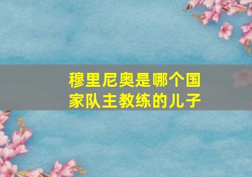 穆里尼奥是哪个国家队主教练的儿子