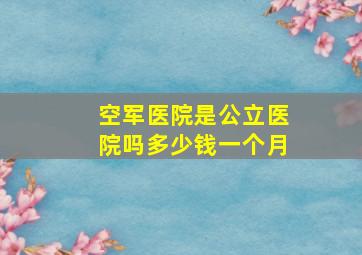 空军医院是公立医院吗多少钱一个月