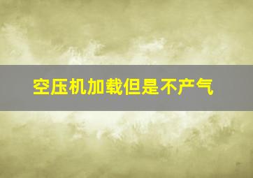 空压机加载但是不产气