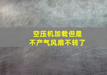 空压机加载但是不产气风扇不转了