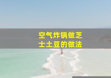 空气炸锅做芝士土豆的做法