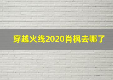 穿越火线2020肖枫去哪了