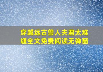 穿越远古兽人夫君太难缠全文免费阅读无弹窗