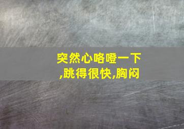 突然心咯噔一下,跳得很快,胸闷