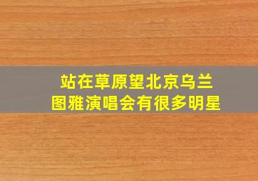 站在草原望北京乌兰图雅演唱会有很多明星