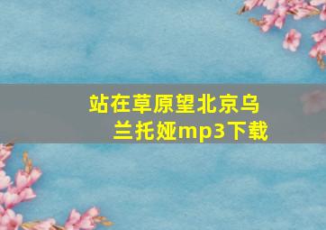 站在草原望北京乌兰托娅mp3下载