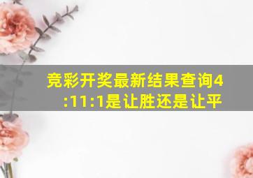 竞彩开奖最新结果查询4:11:1是让胜还是让平