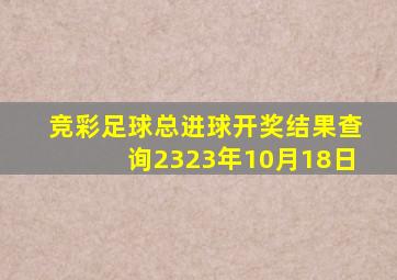 竞彩足球总进球开奖结果查询2323年10月18日