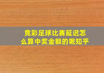 竞彩足球比赛延迟怎么算中奖金额的呢知乎