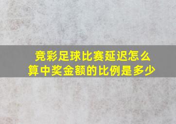 竞彩足球比赛延迟怎么算中奖金额的比例是多少