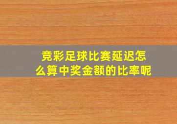 竞彩足球比赛延迟怎么算中奖金额的比率呢