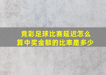 竞彩足球比赛延迟怎么算中奖金额的比率是多少