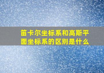 笛卡尔坐标系和高斯平面坐标系的区别是什么