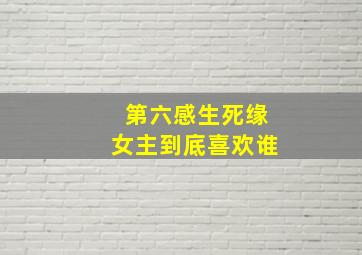 第六感生死缘女主到底喜欢谁