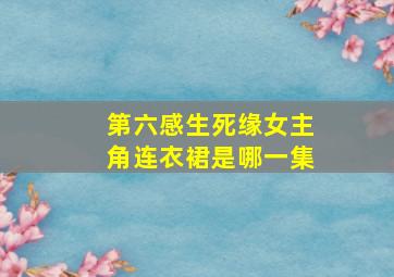 第六感生死缘女主角连衣裙是哪一集