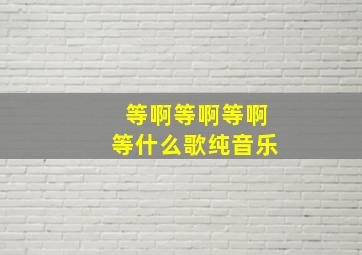 等啊等啊等啊等什么歌纯音乐