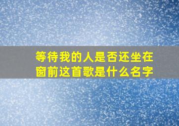 等待我的人是否还坐在窗前这首歌是什么名字