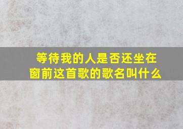 等待我的人是否还坐在窗前这首歌的歌名叫什么