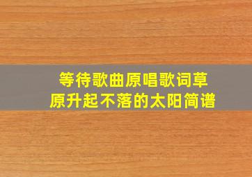 等待歌曲原唱歌词草原升起不落的太阳简谱