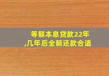 等额本息贷款22年,几年后全额还款合适