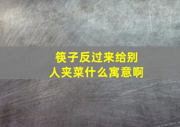 筷子反过来给别人夹菜什么寓意啊