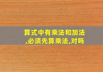 算式中有乘法和加法,必须先算乘法,对吗