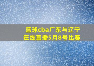 篮球cba广东与辽宁在线直播5月8号比赛