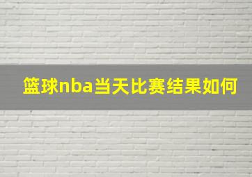 篮球nba当天比赛结果如何