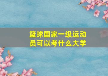 篮球国家一级运动员可以考什么大学