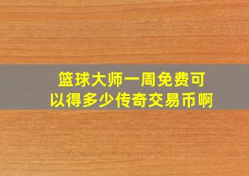 篮球大师一周免费可以得多少传奇交易币啊