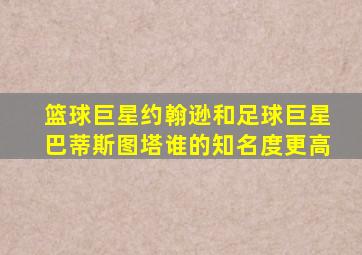 篮球巨星约翰逊和足球巨星巴蒂斯图塔谁的知名度更高