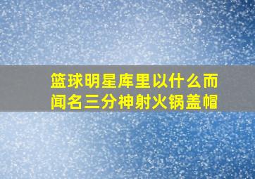 篮球明星库里以什么而闻名三分神射火锅盖帽