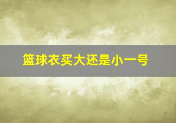 篮球衣买大还是小一号