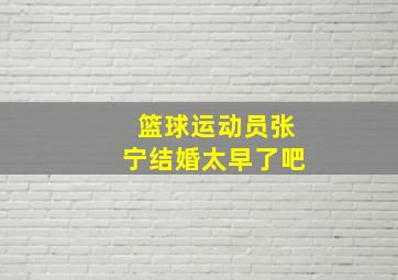 篮球运动员张宁结婚太早了吧